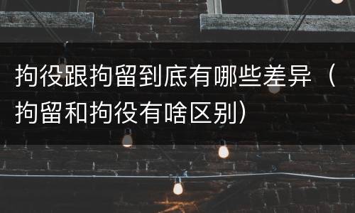 拘役跟拘留到底有哪些差异（拘留和拘役有啥区别）