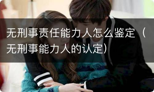 无刑事责任能力人怎么鉴定（无刑事能力人的认定）