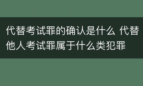 代替考试罪的确认是什么 代替他人考试罪属于什么类犯罪