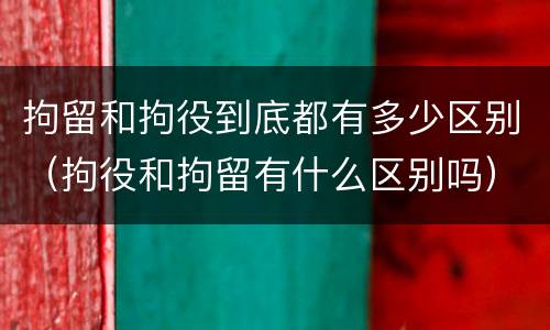 拘留和拘役到底都有多少区别（拘役和拘留有什么区别吗）