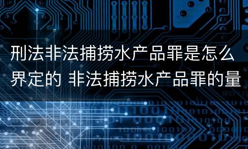 刑法非法捕捞水产品罪是怎么界定的 非法捕捞水产品罪的量刑标准