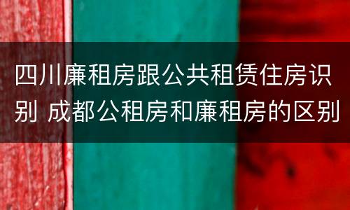 四川廉租房跟公共租赁住房识别 成都公租房和廉租房的区别
