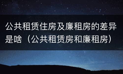 公共租赁住房及廉租房的差异是啥（公共租赁房和廉租房）