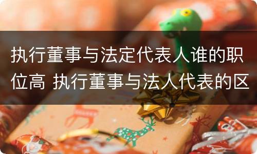 执行董事与法定代表人谁的职位高 执行董事与法人代表的区别是什么
