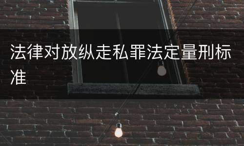 法律对放纵走私罪法定量刑标准