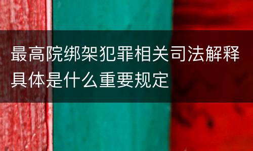 最高院绑架犯罪相关司法解释具体是什么重要规定