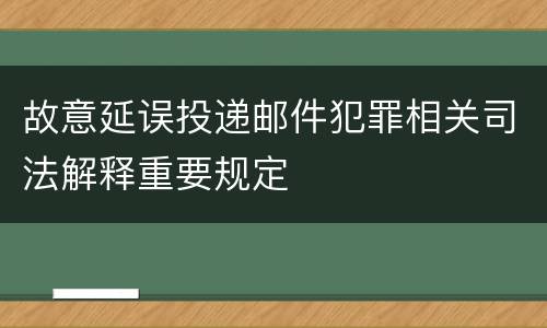 故意延误投递邮件犯罪相关司法解释重要规定