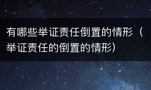 有哪些举证责任倒置的情形（举证责任的倒置的情形）