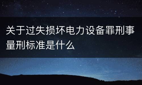 关于过失损坏电力设备罪刑事量刑标准是什么