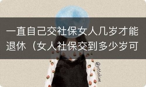 一直自己交社保女人几岁才能退休（女人社保交到多少岁可以退休）
