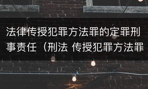 法律传授犯罪方法罪的定罪刑事责任（刑法 传授犯罪方法罪）