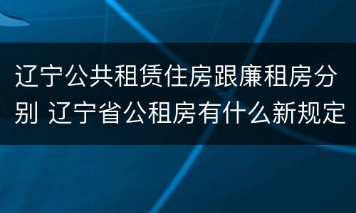 辽宁公共租赁住房跟廉租房分别 辽宁省公租房有什么新规定