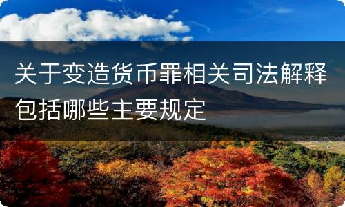 关于变造货币罪相关司法解释包括哪些主要规定