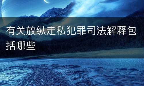 有关放纵走私犯罪司法解释包括哪些