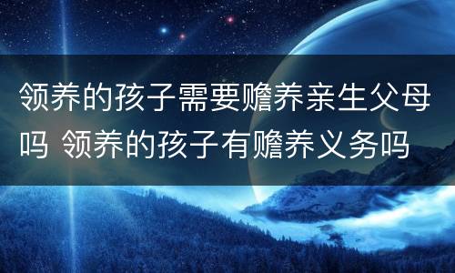 领养的孩子需要赡养亲生父母吗 领养的孩子有赡养义务吗
