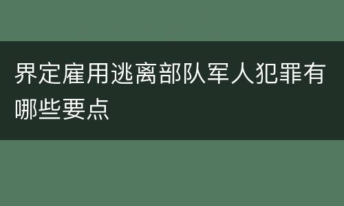 界定雇用逃离部队军人犯罪有哪些要点