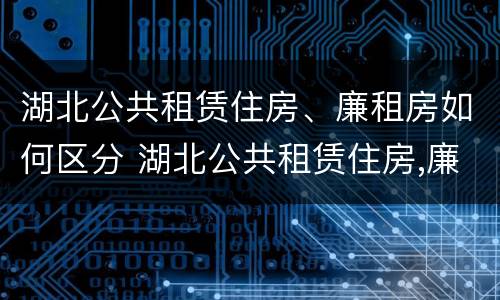 湖北公共租赁住房、廉租房如何区分 湖北公共租赁住房,廉租房如何区分等级