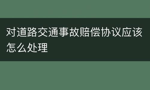 对道路交通事故赔偿协议应该怎么处理
