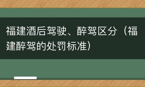 福建酒后驾驶、醉驾区分（福建醉驾的处罚标准）