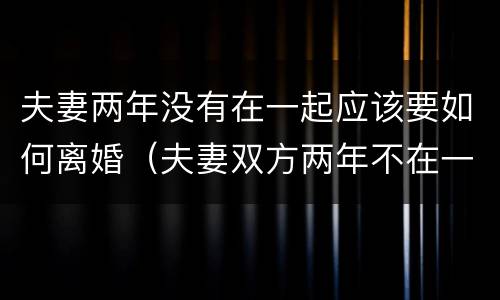 夫妻两年没有在一起应该要如何离婚（夫妻双方两年不在一起怎样离婚）