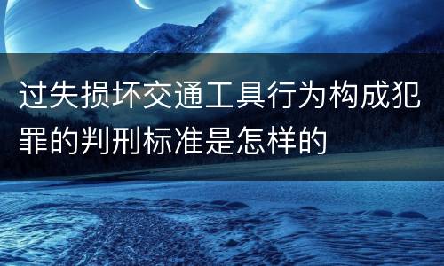 过失损坏交通工具行为构成犯罪的判刑标准是怎样的