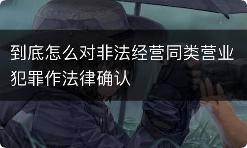 到底怎么对非法经营同类营业犯罪作法律确认