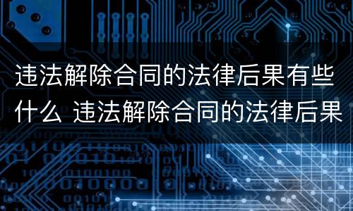 违法解除合同的法律后果有些什么 违法解除合同的法律后果有些什么呢