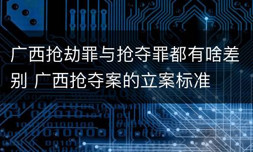广西抢劫罪与抢夺罪都有啥差别 广西抢夺案的立案标准