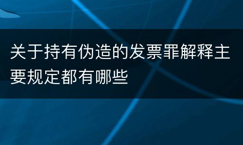 关于持有伪造的发票罪解释主要规定都有哪些