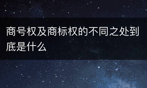 商号权及商标权的不同之处到底是什么