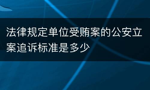 法律规定单位受贿案的公安立案追诉标准是多少