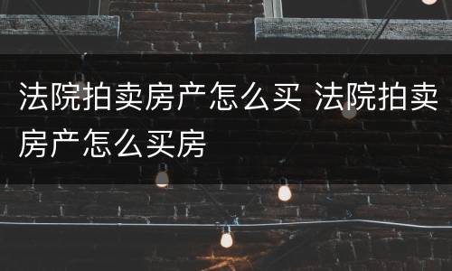 法院拍卖房产怎么买 法院拍卖房产怎么买房