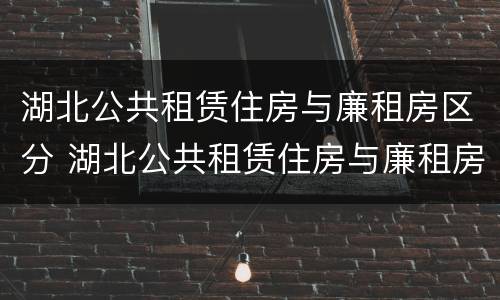 湖北公共租赁住房与廉租房区分 湖北公共租赁住房与廉租房区分