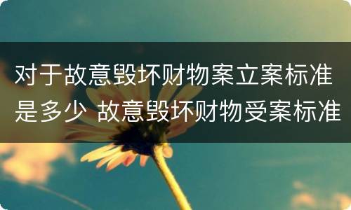 对于故意毁坏财物案立案标准是多少 故意毁坏财物受案标准