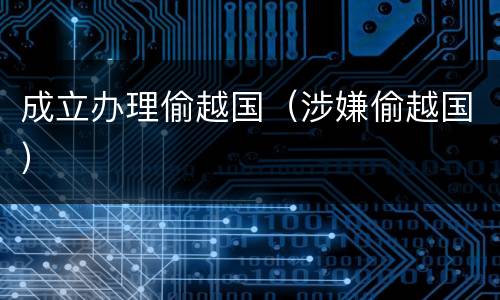 成立办理偷越国（涉嫌偷越国）