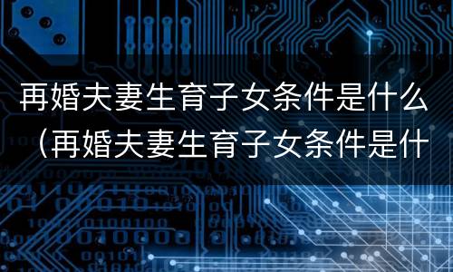 再婚夫妻生育子女条件是什么（再婚夫妻生育子女条件是什么呢）