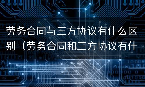 劳务合同与三方协议有什么区别(劳务合同和三方协议有什么区别)