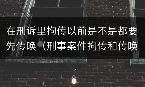在刑诉里拘传以前是不是都要先传唤（刑事案件拘传和传唤）