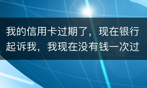 我的信用卡过期了，现在银行起诉我，我现在没有钱一次过还，怎么办