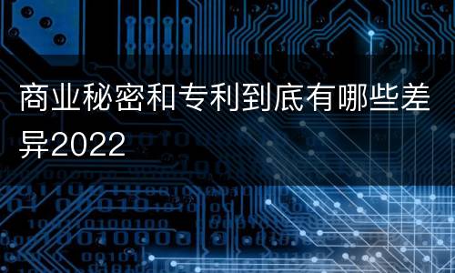 商业秘密和专利到底有哪些差异2022