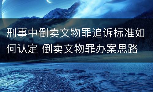 刑事中倒卖文物罪追诉标准如何认定 倒卖文物罪办案思路