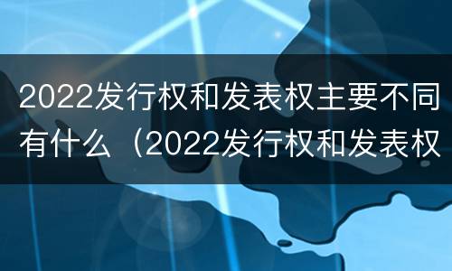 2022发行权和发表权主要不同有什么（2022发行权和发表权主要不同有什么区别）