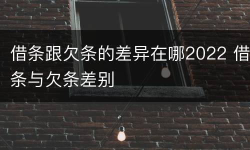 借条跟欠条的差异在哪2022 借条与欠条差别