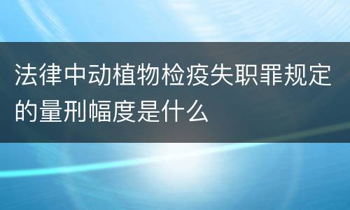 法律中动植物检疫失职罪规定的量刑幅度是什么
