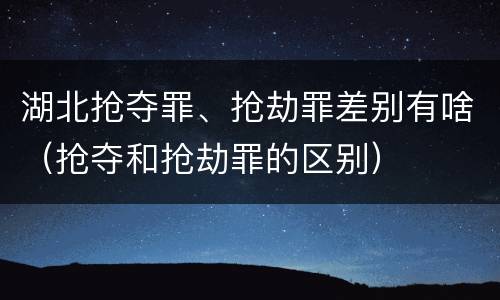 湖北抢夺罪、抢劫罪差别有啥（抢夺和抢劫罪的区别）