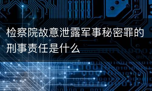 检察院故意泄露军事秘密罪的刑事责任是什么