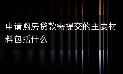 申请购房贷款需提交的主要材料包括什么