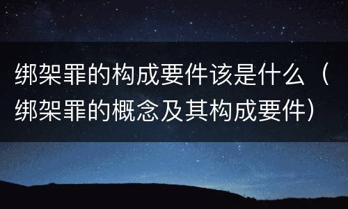绑架罪的构成要件该是什么（绑架罪的概念及其构成要件）