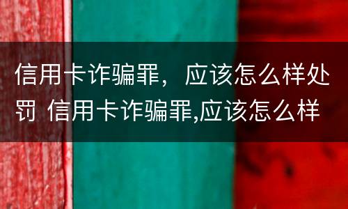 信用卡诈骗罪，应该怎么样处罚 信用卡诈骗罪,应该怎么样处罚他