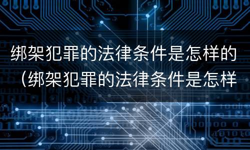 绑架犯罪的法律条件是怎样的（绑架犯罪的法律条件是怎样的案例）